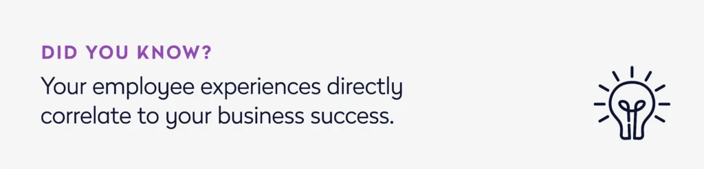 Your employee experiences directly correlate to your business success